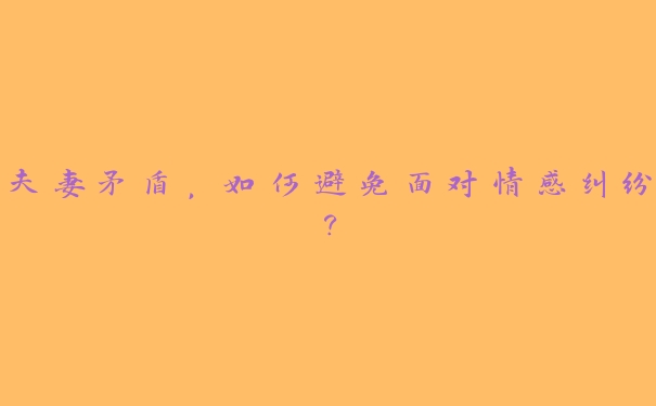 夫妻矛盾，如何避免面对情感纠纷？