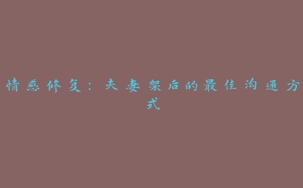 情感修复:夫妻架后的最佳沟通方式 情感修复:夫妻架后的最佳沟通方式