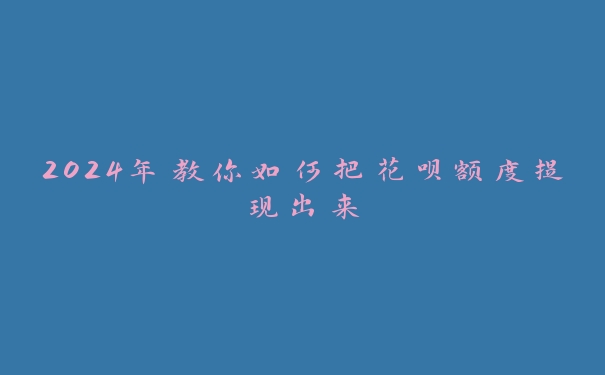 2024年教你如何把花呗额度提现出来