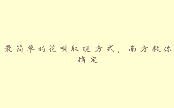 最简单的花呗取现方式,南方教你搞定 最简单的花呗取现方式,南方教你搞定