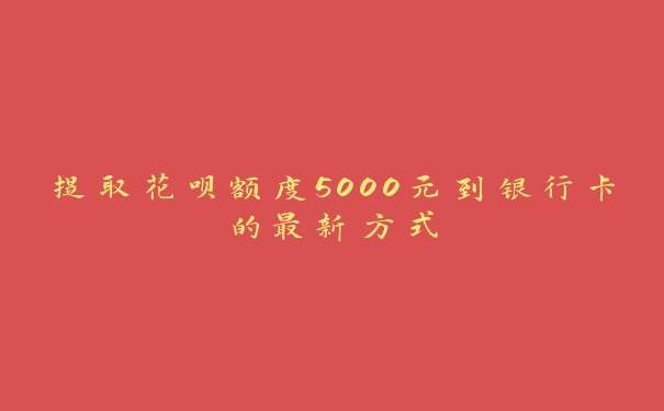 提取花呗额度5000元到银行卡的最新方式