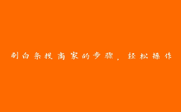 刷白条找商家的步骤,轻松操作 刷白条找商家的步骤,轻松操作