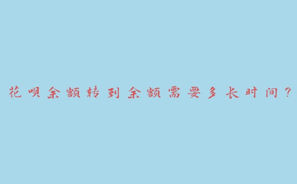 花呗余额转到余额需要多长时间? 花呗余额转到余额需要多长时间?