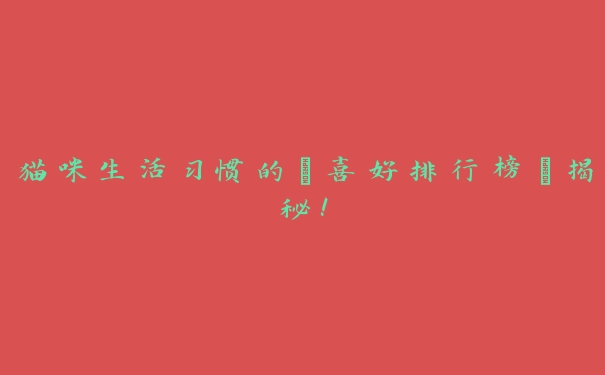 猫咪生活习惯的“喜好排行榜”揭秘! 猫咪生活习惯的“喜好排行榜”揭秘!