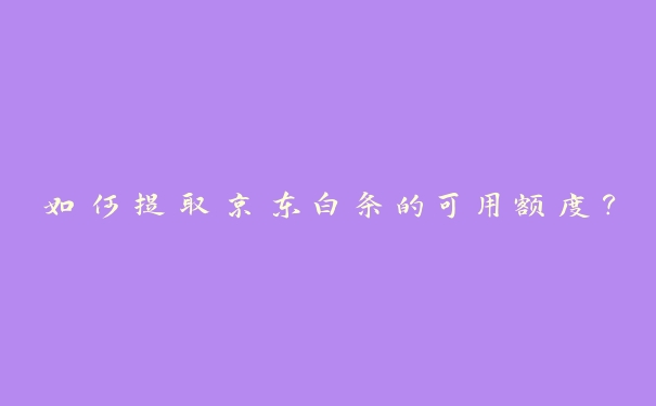 如何提取京东白条的可用额度? 如何提取京东白条的可用额度?