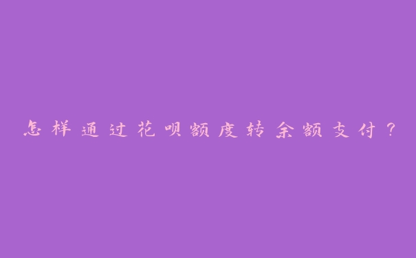 怎样通过花呗额度转余额支付? 怎样通过花呗额度转余额支付?