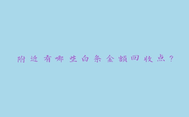附近有哪些白条金额回收点? 附近有哪些白条金额回收点?