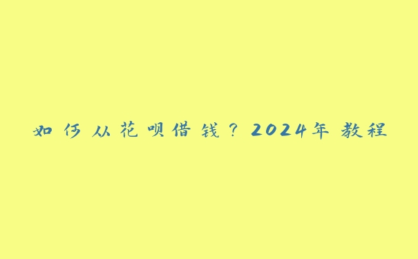如何从花呗借钱?2024年教程 如何从花呗借钱?2024年教程