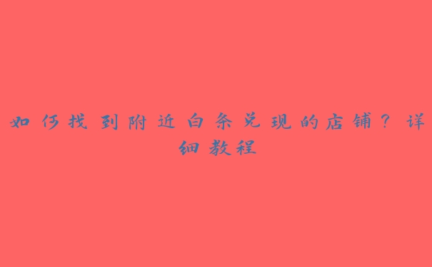 如何找到附近白条兑现的店铺？详细教程