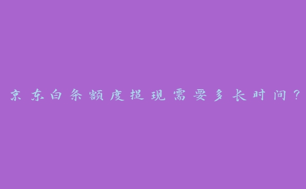 京东白条额度提现需要多长时间? 京东白条额度提现需要多长时间?