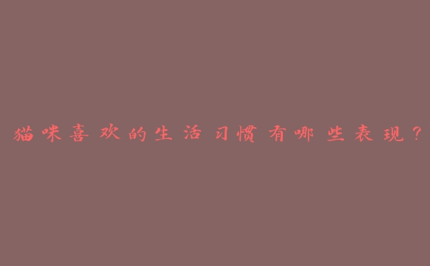 猫咪喜欢的生活习惯有哪些表现? 猫咪喜欢的生活习惯有哪些表现?