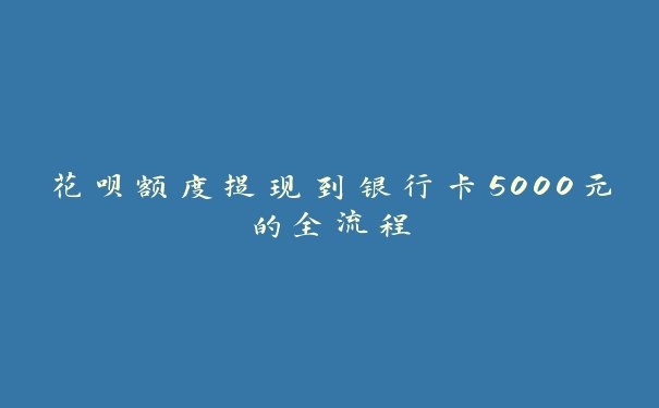 花呗额度提现到银行卡5000元的全流程