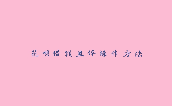 花呗借钱具体操作方法 花呗借钱具体操作方法