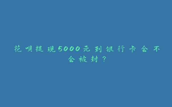 花呗提现5000元到银行卡会不会被封? 花呗提现5000元到银行卡会不会被封?