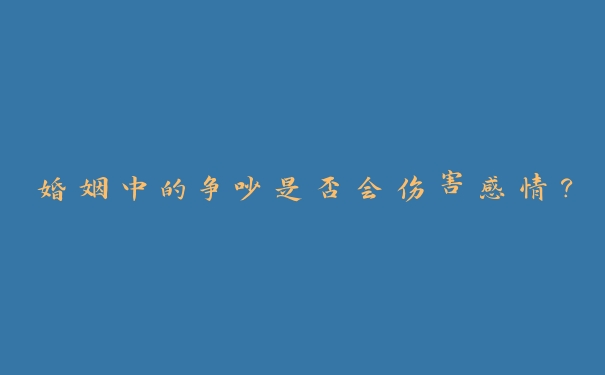 婚姻中的争吵是否会伤害感情？