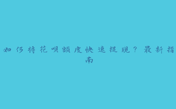如何将花呗额度快速提现?最新指南 如何将花呗额度快速提现?最新指南