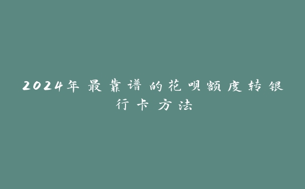 2024年最靠谱的花呗额度转银行卡方法 2024年最靠谱的花呗额度转银行卡方法