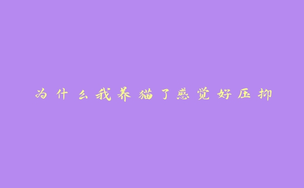 为什么我养猫了感觉好压抑 为什么我养猫了感觉好压抑