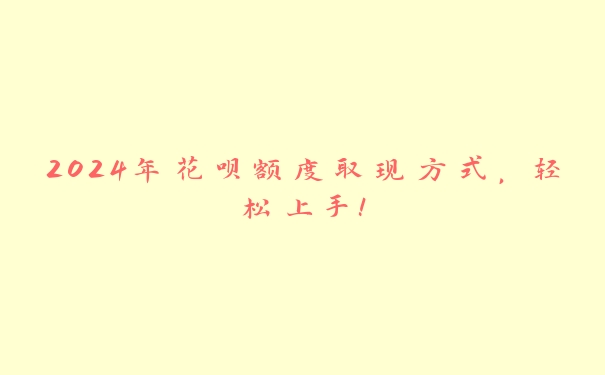 2024年花呗额度取现方式,轻松上手! 2024年花呗额度取现方式,轻松上手!