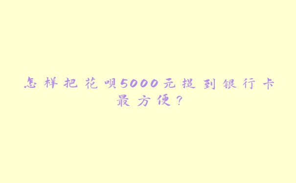 怎样把花呗5000元提到银行卡最方便? 怎样把花呗5000元提到银行卡最方便?