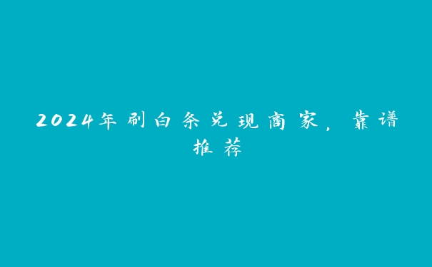 2024年刷白条兑现商家,靠谱推荐 2024年刷白条兑现商家,靠谱推荐