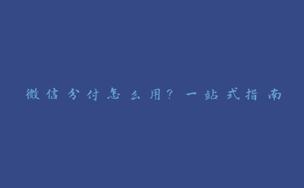 微信分付怎么用?一站式指南 微信分付怎么用?一站式指南