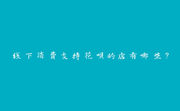 线下消费支持花呗的店有哪些？