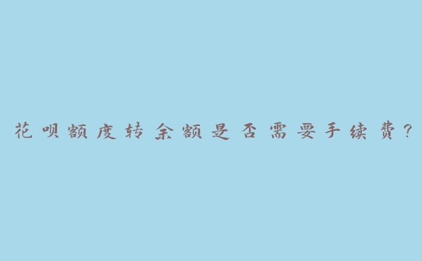 花呗额度转余额是否需要手续费? 花呗额度转余额是否需要手续费?