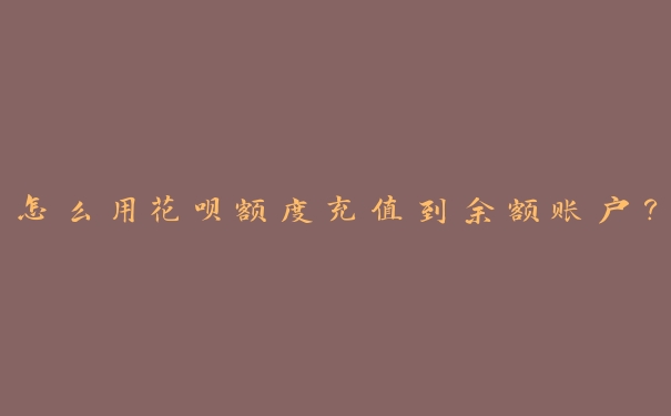 怎么用花呗额度充值到余额账户? 怎么用花呗额度充值到余额账户?