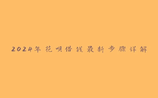 2024年花呗借钱最新步骤详解 2024年花呗借钱最新步骤详解