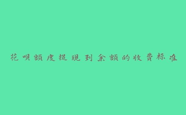 花呗额度提现到余额的收费标准 花呗额度提现到余额的收费标准