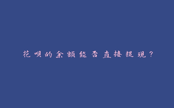 花呗的余额能否直接提现? 花呗的余额能否直接提现?
