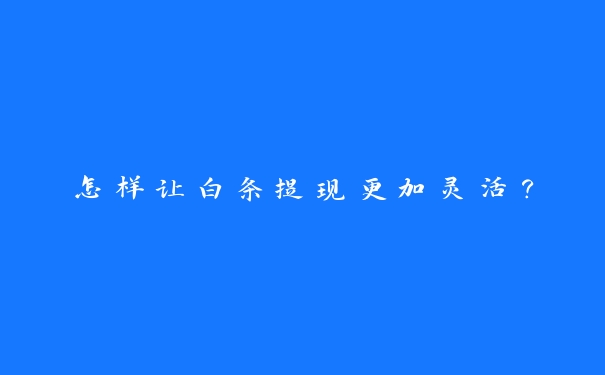 怎样让白条提现更加灵活? 怎样让白条提现更加灵活?