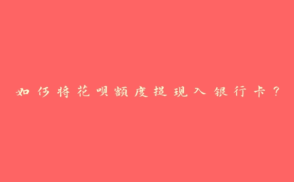 如何将花呗额度提现入银行卡? 如何将花呗额度提现入银行卡?