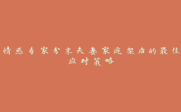情感专家分享夫妻家庭架后的最佳应对策略