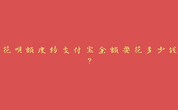 花呗额度转支付宝余额要花多少钱? 花呗额度转支付宝余额要花多少钱?