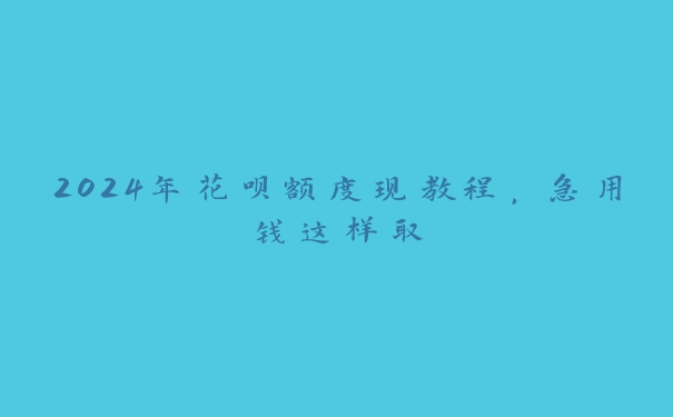 2024年花呗额度现教程,急用钱这样取 2024年花呗额度现教程,急用钱这样取
