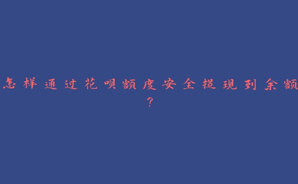 怎样通过花呗额度安全提现到余额？