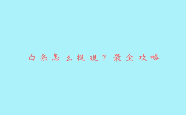 白条怎么提现?最全攻略 白条怎么提现?最全攻略