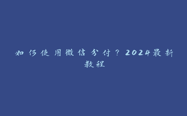 如何使用微信分付?2024最新教程 如何使用微信分付?2024最新教程