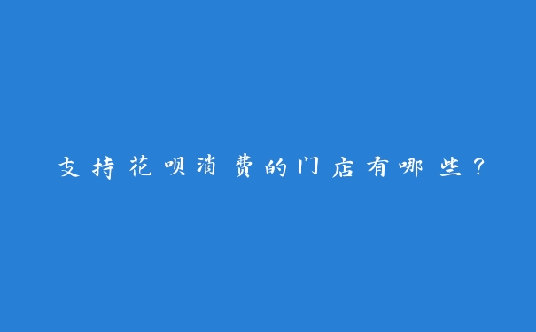 支持花呗消费的门店有哪些？