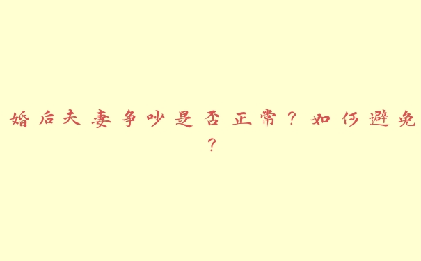 婚后夫妻争吵是否正常?如何避免? 婚后夫妻争吵是否正常?如何避免?