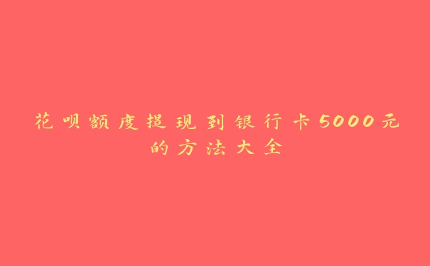 花呗额度提现到银行卡5000元的方法大全