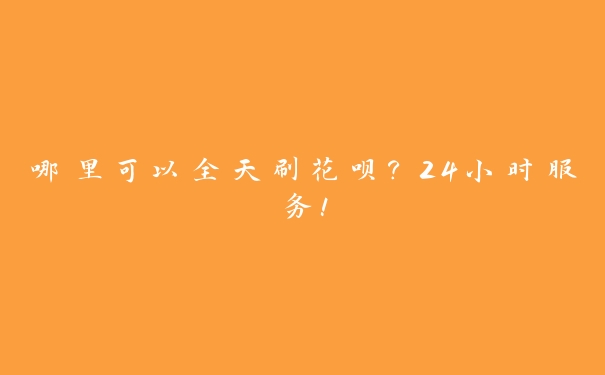 哪里可以全天刷花呗?24小时服务! 哪里可以全天刷花呗?24小时服务!