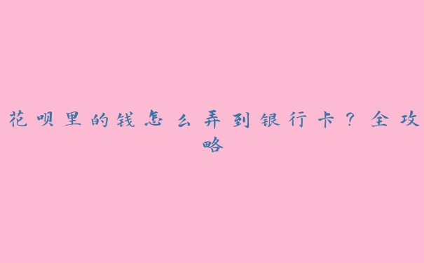 花呗里的钱怎么弄到银行卡?全攻略 花呗里的钱怎么弄到银行卡?全攻略