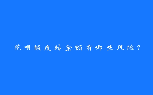 花呗额度转余额有哪些风险? 花呗额度转余额有哪些风险?