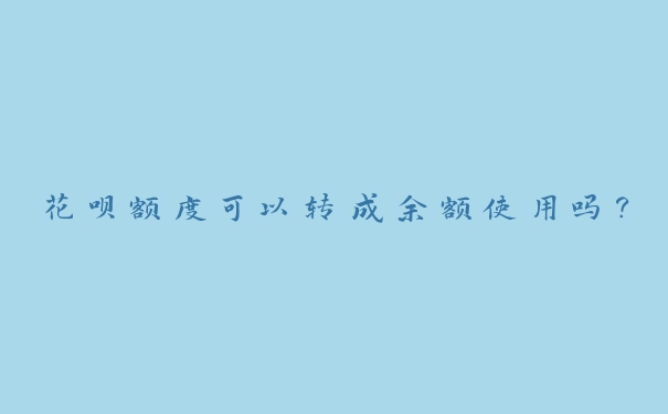 花呗额度可以转成余额使用吗? 花呗额度可以转成余额使用吗?