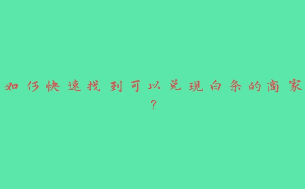 如何快速找到可以兑现白条的商家? 如何快速找到可以兑现白条的商家?