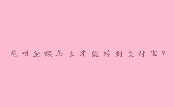 花呗余额怎么才能转到支付宝? 花呗余额怎么才能转到支付宝?