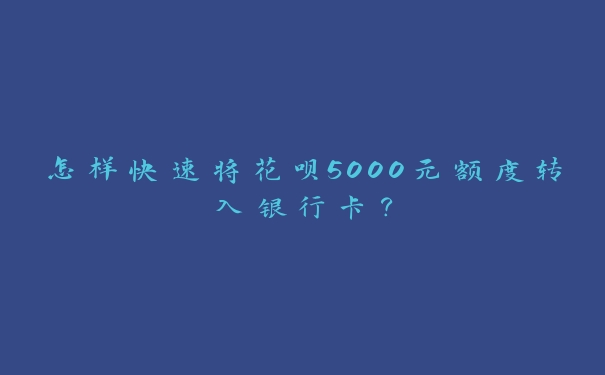 怎样快速将花呗5000元额度转入银行卡? 怎样快速将花呗5000元额度转入银行卡?